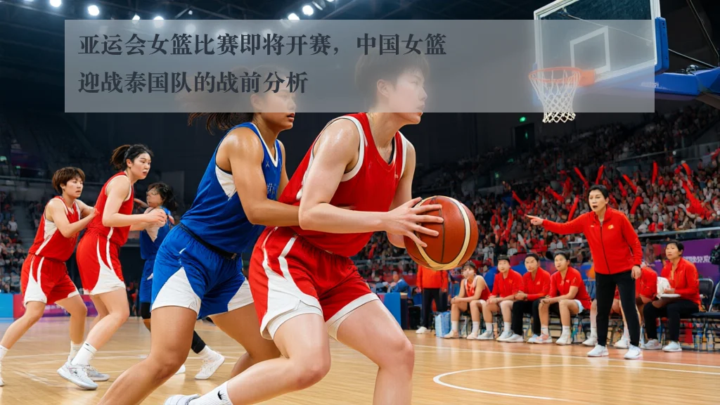 亚运会女篮比赛即将开赛，中国女篮迎战泰国队的战前分析