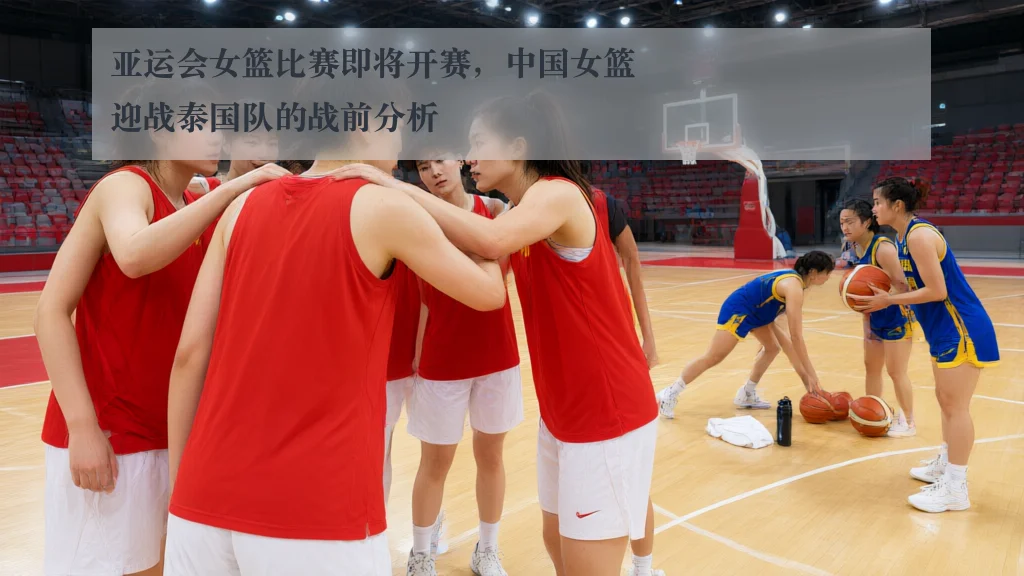 亚运会女篮比赛即将开赛，中国女篮迎战泰国队的战前分析
