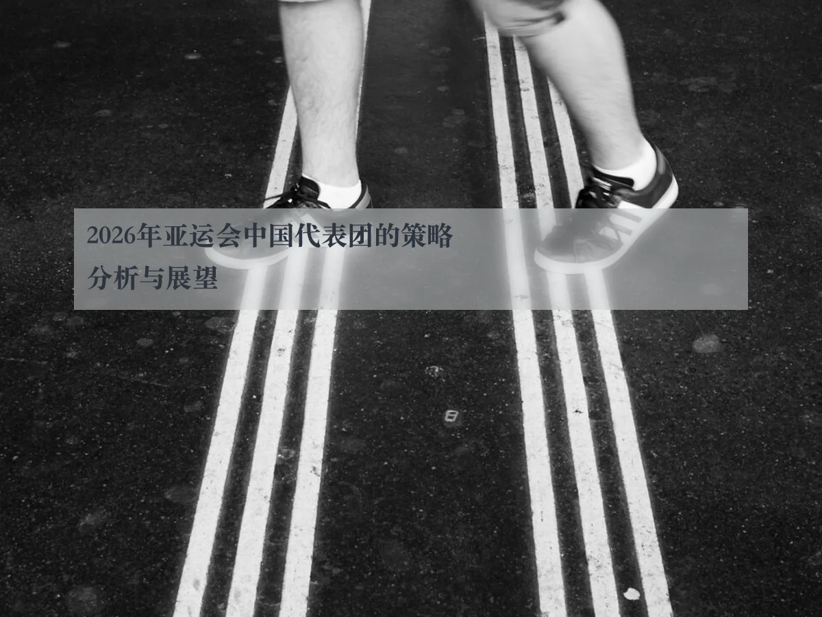 2026年亚运会中国代表团的策略分析与展望