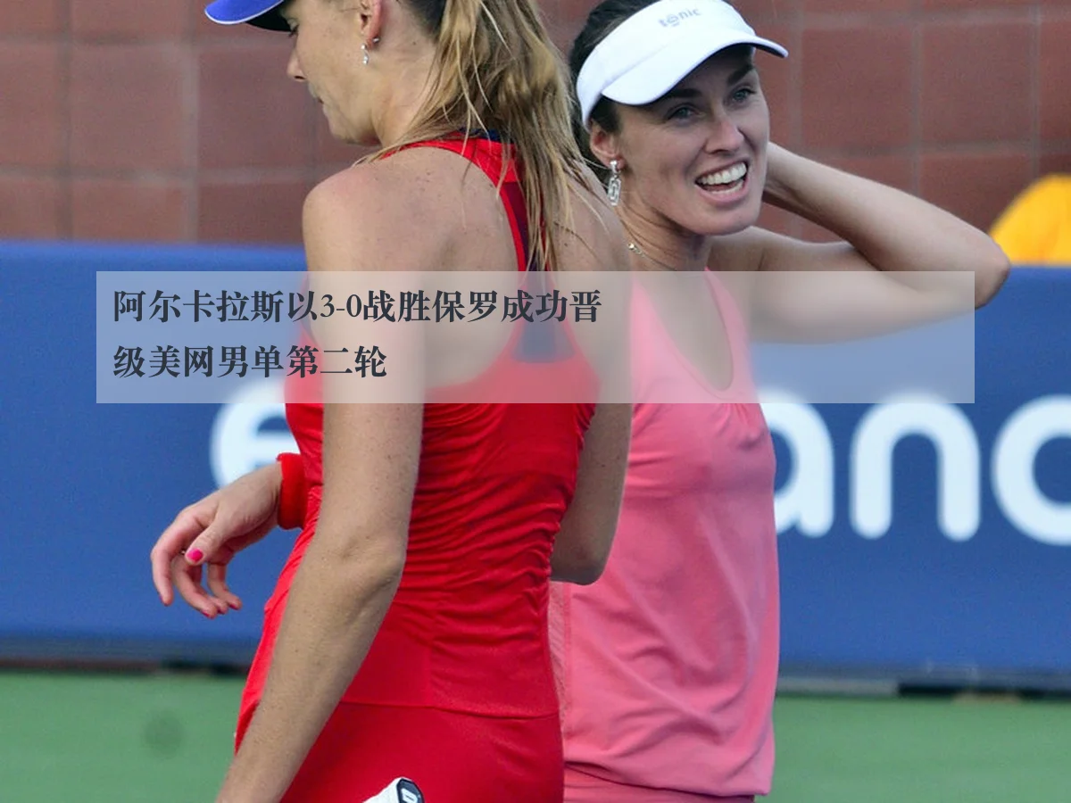 阿尔卡拉斯以3-0战胜保罗成功晋级美网男单第二轮